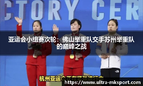 亚运会小组赛次轮：佛山举重队交手苏州举重队的巅峰之战
